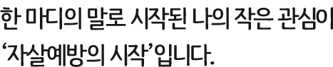 한 마디의 말로 모든 것이 달라지지는 않겠지만 한 마디의 말로 시작된 나의 작은 관심이 자살예방의 시작입니다